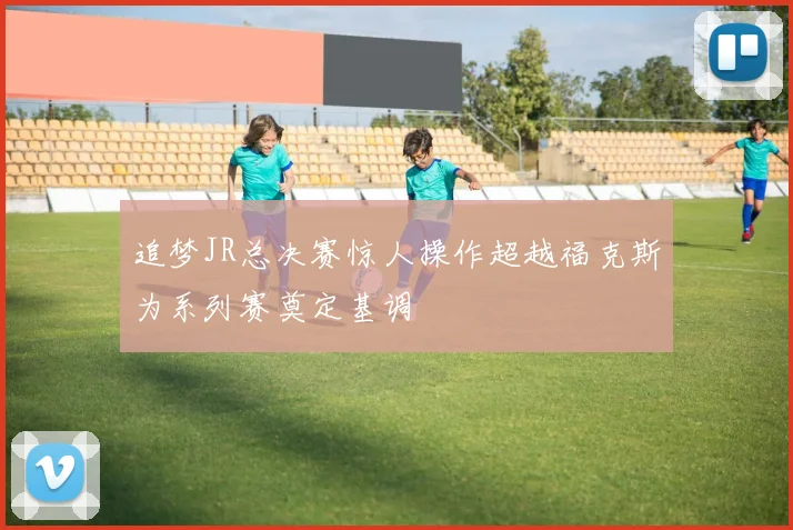 追梦JR总决赛惊人操作超越福克斯为系列赛奠定基调
