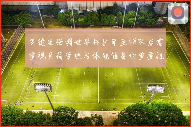 罗德里强调世界杯扩军至48队后需重视负荷管理与体能储备的重要性