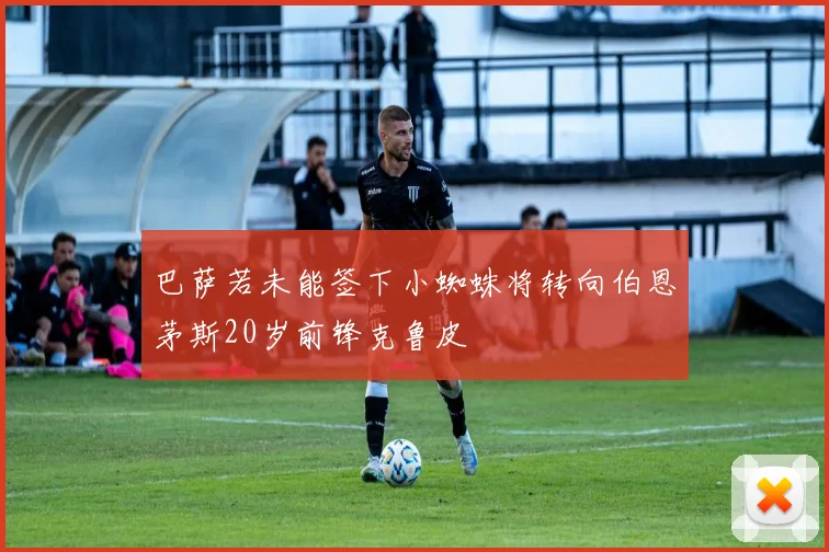 巴萨若未能签下小蜘蛛将转向伯恩茅斯20岁前锋克鲁皮