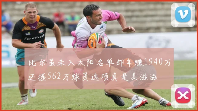 比尔虽未入太阳名单却年赚1940万还握562万球员选项真是美滋滋