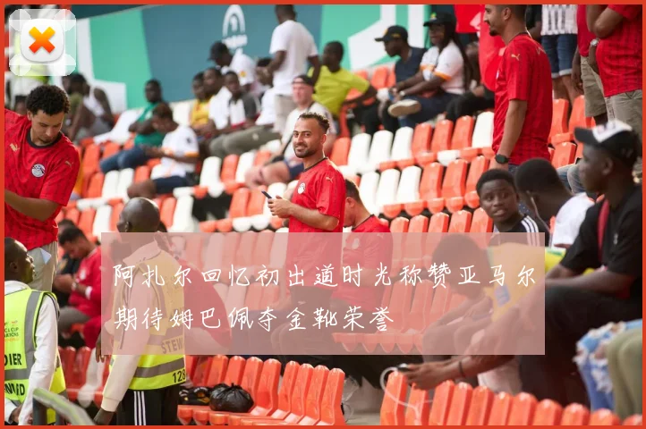 阿扎尔回忆初出道时光称赞亚马尔期待姆巴佩夺金靴荣誉