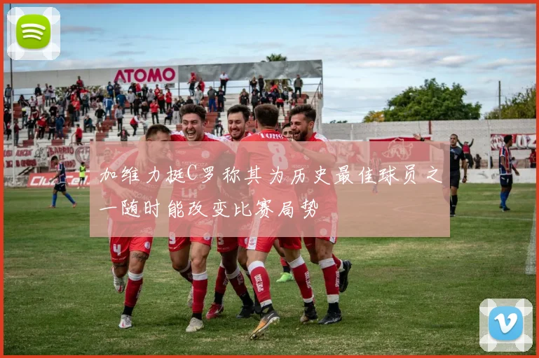 加维力挺C罗称其为历史最佳球员之一随时能改变比赛局势