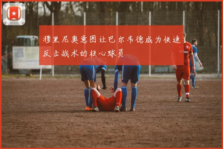 穆里尼奥意图让巴尔韦德成为快速反击战术的核心球员