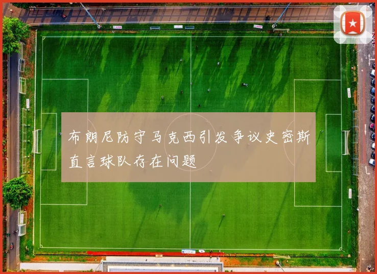 布朗尼防守马克西引发争议史密斯直言球队存在问题