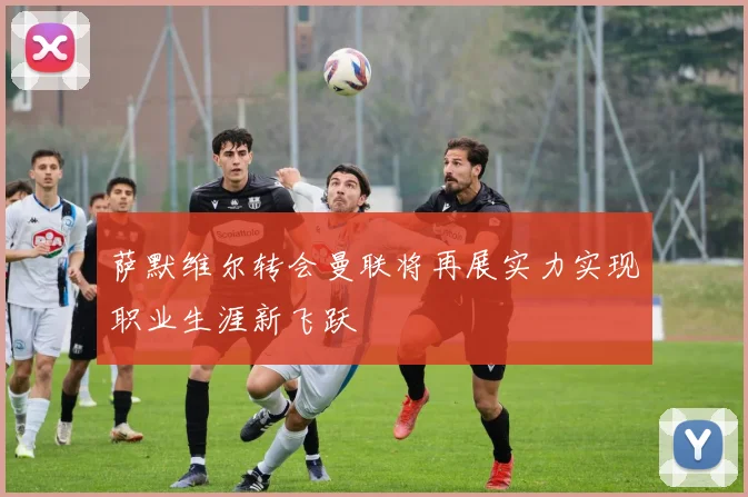 萨默维尔转会曼联将再展实力实现职业生涯新飞跃