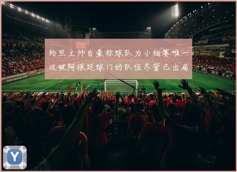 约旦主帅自豪称球队为小组赛唯一攻破阿根廷球门的队伍尽管已出局