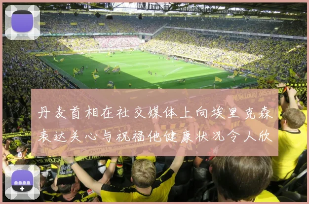丹麦首相在社交媒体上向埃里克森表达关心与祝福他健康状况令人欣慰