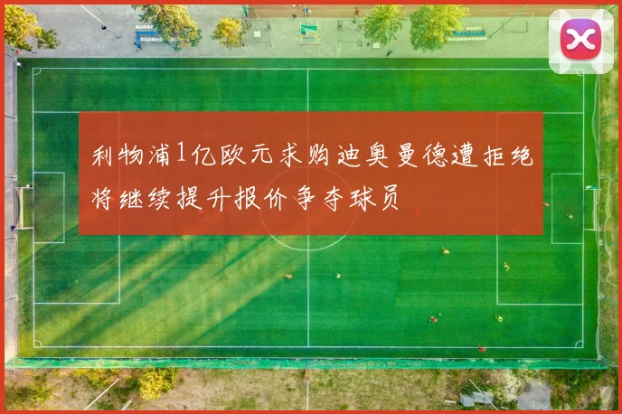 利物浦1亿欧元求购迪奥曼德遭拒绝将继续提升报价争夺球员