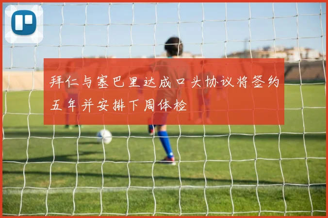 拜仁与塞巴里达成口头协议将签约五年并安排下周体检
