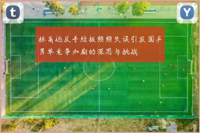 林高远反手短板频频失误引发国乒男单竞争加剧的深思与挑战