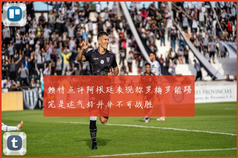 赖特点评阿根廷表现称罗梅罗能踢完是运气好并非不可战胜