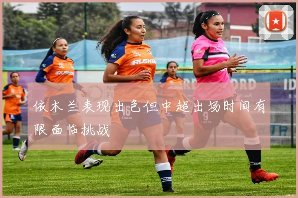 依木兰表现出色但中超出场时间有限面临挑战
