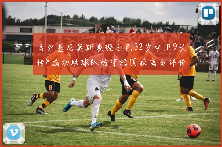 马尔基尼奥斯表现出色32岁中卫9长传8成功助球队防守稳固获高分评价