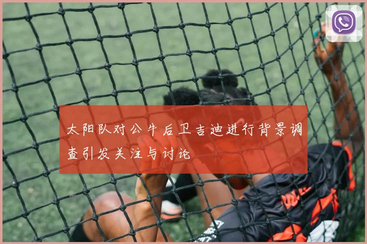 太阳队对公牛后卫吉迪进行背景调查引发关注与讨论