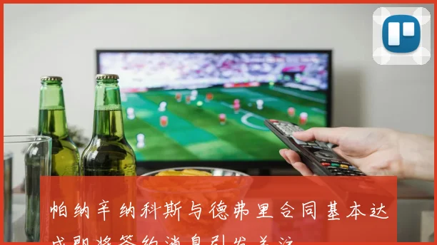 帕纳辛纳科斯与德弗里合同基本达成即将签约消息引发关注