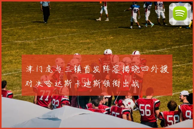 津门虎与三镇首发阵容揭晓四外援对决哈达斯卡迪斯领衔出战