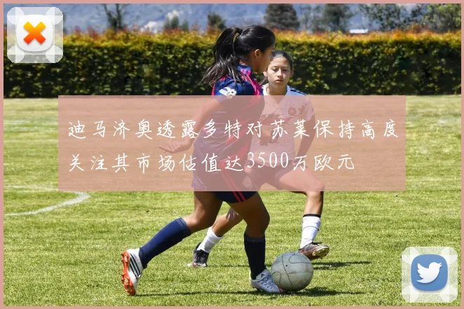 迪马济奥透露多特对苏莱保持高度关注其市场估值达3500万欧元