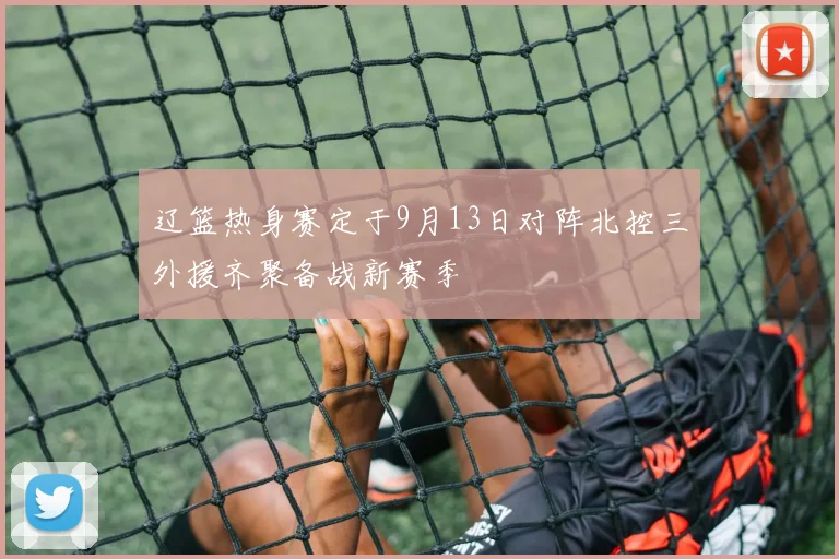 辽篮热身赛定于9月13日对阵北控三外援齐聚备战新赛季