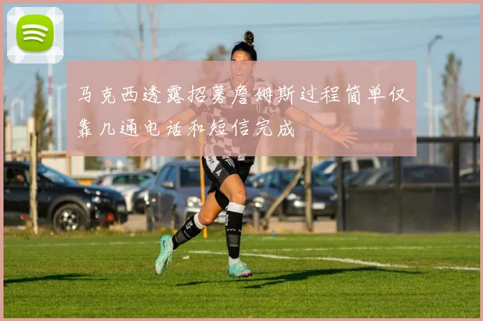 马克西透露招募詹姆斯过程简单仅靠几通电话和短信完成